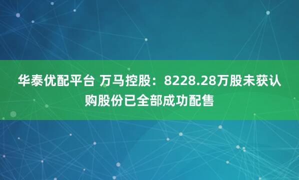 华泰优配平台 万马控股：8228.28万股未获认购股份已全部成功配售