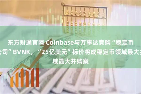 东方财通官网 Coinbase与万事达竞购“稳定币科技公司”BVNK，“25亿美元”标价将成稳定币领域最大并购案