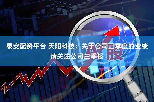 泰安配资平台 天阳科技：关于公司三季度的业绩请关注公司三季报