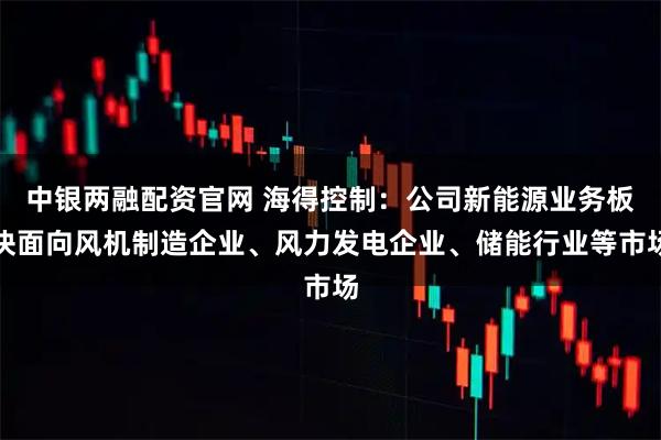 中银两融配资官网 海得控制：公司新能源业务板块面向风机制造企业、风力发电企业、储能行业等市场