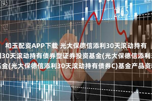 和玉配资APP下载 光大保德信添利30天滚动持有债券C: 光大保德信添利30天滚动持有债券型证券投资基金(光大保德信添利30天滚动持有债券C)基金产品资料概要