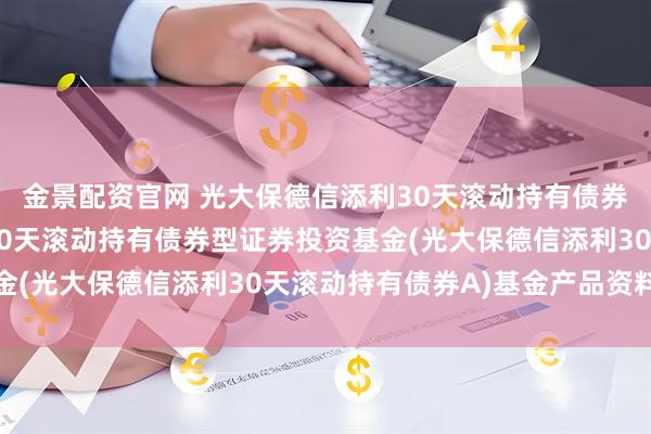 金景配资官网 光大保德信添利30天滚动持有债券A: 光大保德信添利30天滚动持有债券型证券投资基金(光大保德信添利30天滚动持有债券A)基金产品资料概要