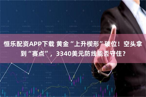 恒乐配资APP下载 黄金“上升楔形”破位！空头拿到“赛点”，3340美元防线能否守住？