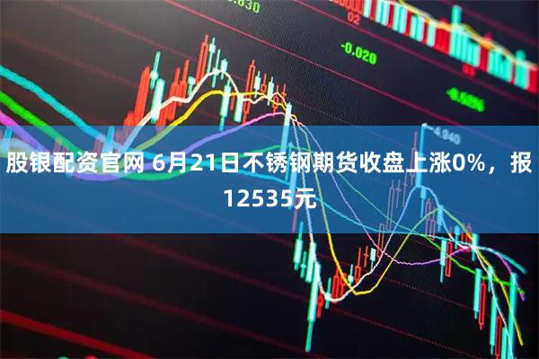 股银配资官网 6月21日不锈钢期货收盘上涨0%，报12535元