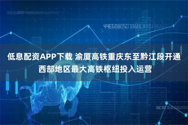 低息配资APP下载 渝厦高铁重庆东至黔江段开通 西部地区最大高铁枢纽投入运营