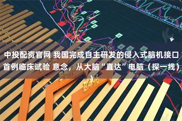 中投配资官网 我国完成自主研发的侵入式脑机接口首例临床试验 意念，从大脑“直达”电脑（探一线）