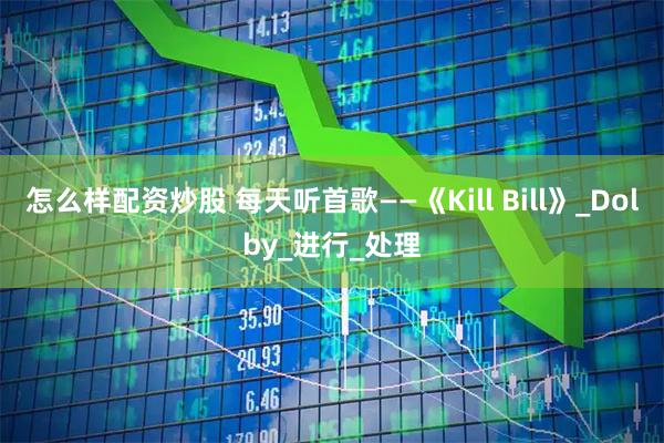 怎么样配资炒股 每天听首歌——《Kill Bill》_Dolby_进行_处理