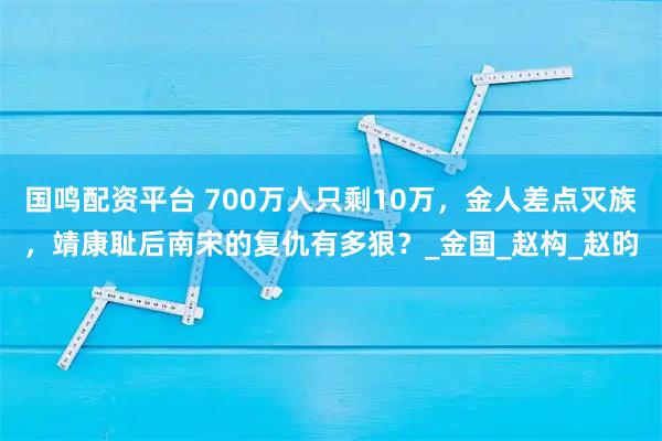 国鸣配资平台 700万人只剩10万，金人差点灭族，靖康耻后南宋的复仇有多狠？_金国_赵构_赵昀