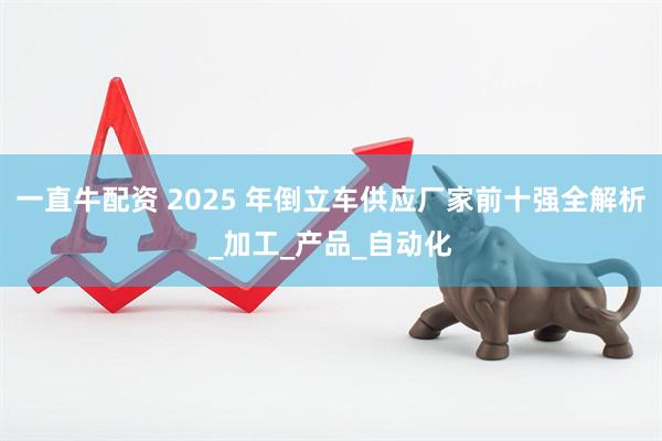 一直牛配资 2025 年倒立车供应厂家前十强全解析_加工_产品_自动化