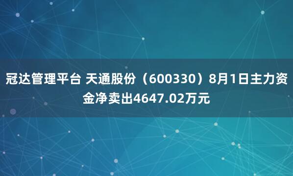 冠达管理平台 天通股份（600330）8月1日主力资金净卖出4647.02万元