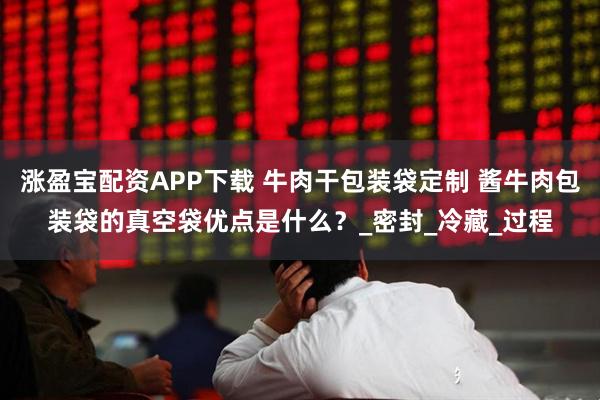 涨盈宝配资APP下载 牛肉干包装袋定制 酱牛肉包装袋的真空袋优点是什么？_密封_冷藏_过程