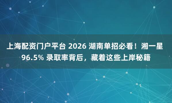 上海配资门户平台 2026 湖南单招必看！湘一星 96.5% 录取率背后，藏着这些上岸秘籍