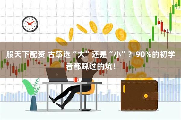 股天下配资 古筝选“大”还是“小”？90%的初学者都踩过的坑！