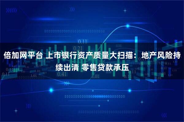 倍加网平台 上市银行资产质量大扫描：地产风险持续出清 零售贷款承压