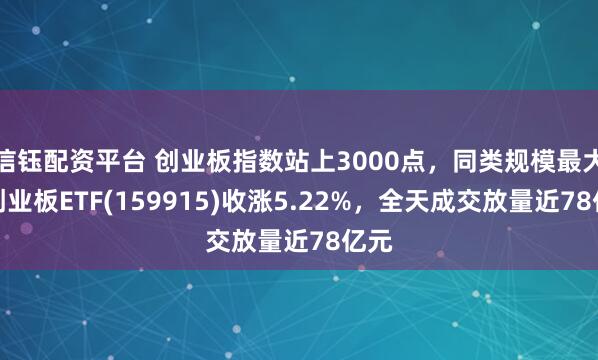 信钰配资平台 创业板指数站上3000点，同类规模最大的创业板ETF(159915)收涨5.22%，全天成交放量近78亿元