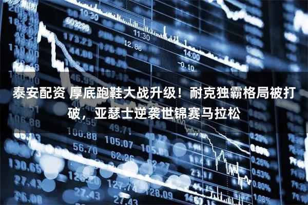 泰安配资 厚底跑鞋大战升级！耐克独霸格局被打破，亚瑟士逆袭世锦赛马拉松