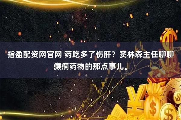 指盈配资网官网 药吃多了伤肝？窦林森主任聊聊癫痫药物的那点事儿。