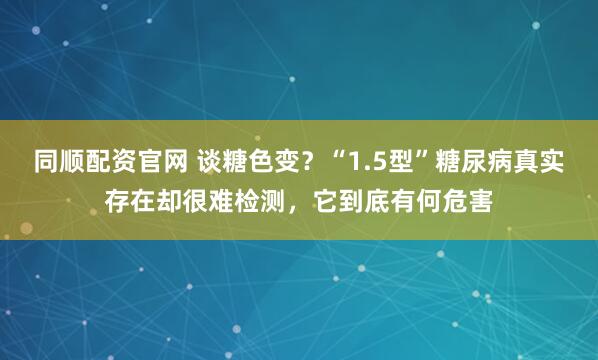 同顺配资官网 谈糖色变？“1.5型”糖尿病真实存在却很难检测，它到底有何危害
