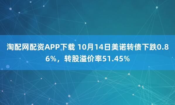 淘配网配资APP下载 10月14日美诺转债下跌0.86%，转股溢价率51.45%