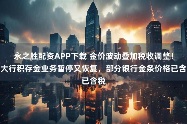 永之胜配资APP下载 金价波动叠加税收调整！有大行积存金业务暂停又恢复，部分银行金条价格已含税