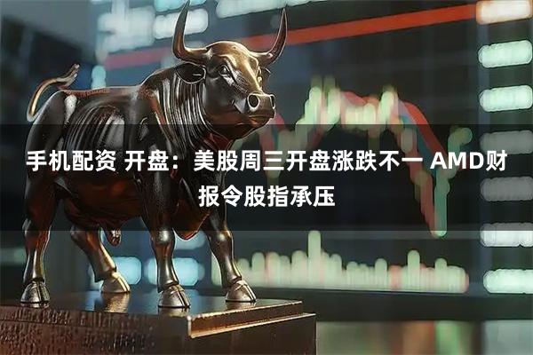 手机配资 开盘：美股周三开盘涨跌不一 AMD财报令股指承压