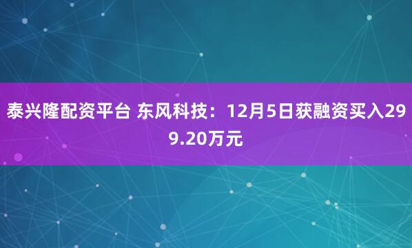 泰兴隆配资平台 东风科技：12月5日获融资买入299.20万元
