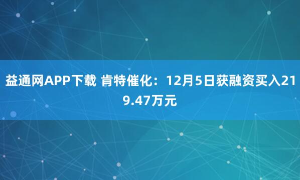 益通网APP下载 肯特催化：12月5日获融资买入219.47万元