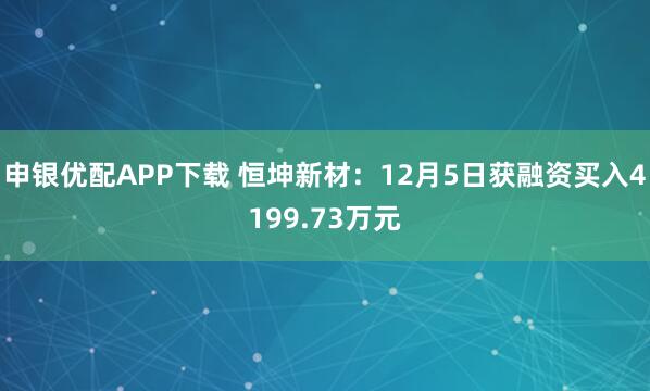 申银优配APP下载 恒坤新材：12月5日获融资买入4199.73万元