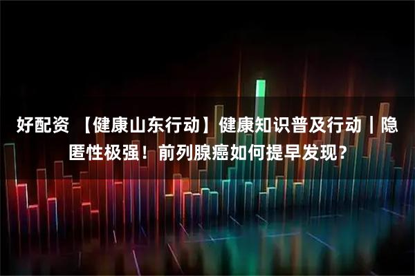 好配资 【健康山东行动】健康知识普及行动｜隐匿性极强！前列腺癌如何提早发现？