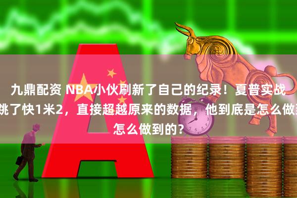 九鼎配资 NBA小伙刷新了自己的纪录！夏普实战扣篮跳了快1米2，直接超越原来的数据，他到底是怎么做到的？