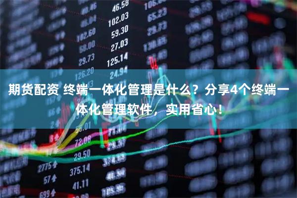 期货配资 终端一体化管理是什么？分享4个终端一体化管理软件，实用省心！