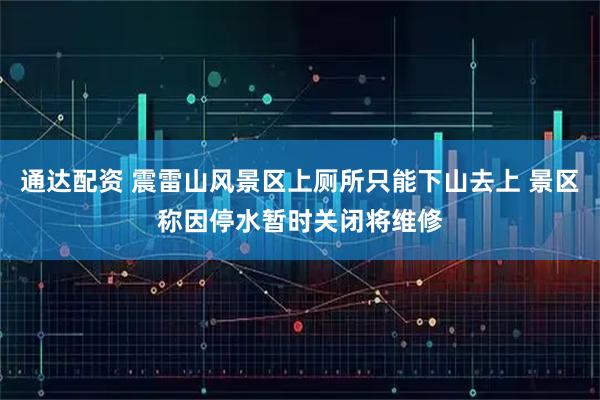 通达配资 震雷山风景区上厕所只能下山去上 景区称因停水暂时关闭将维修