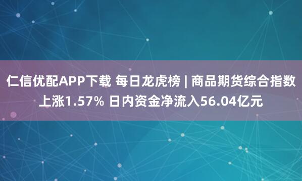 仁信优配APP下载 每日龙虎榜 | 商品期货综合指数上涨1.57% 日内资金净流入56.04亿元