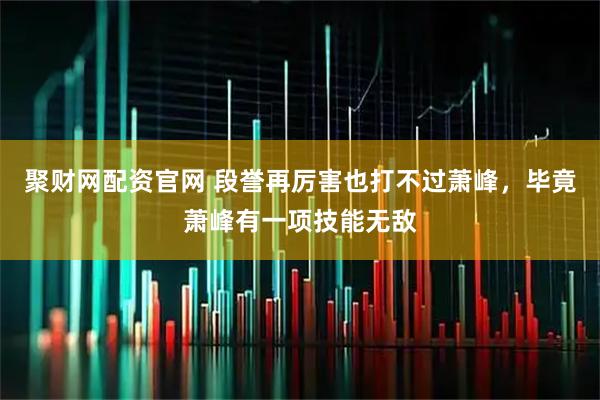 聚财网配资官网 段誉再厉害也打不过萧峰，毕竟萧峰有一项技能无敌