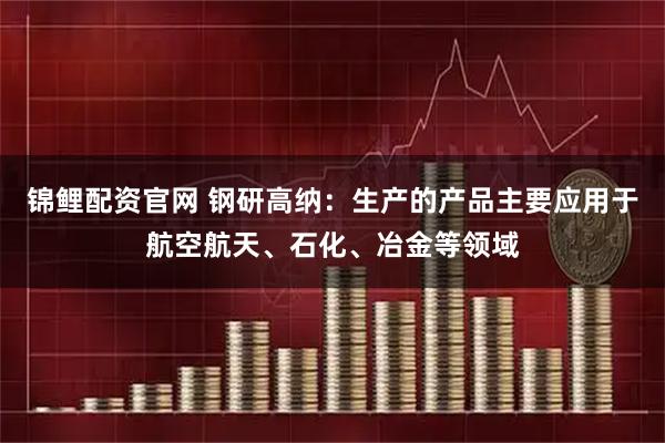 锦鲤配资官网 钢研高纳：生产的产品主要应用于航空航天、石化、冶金等领域