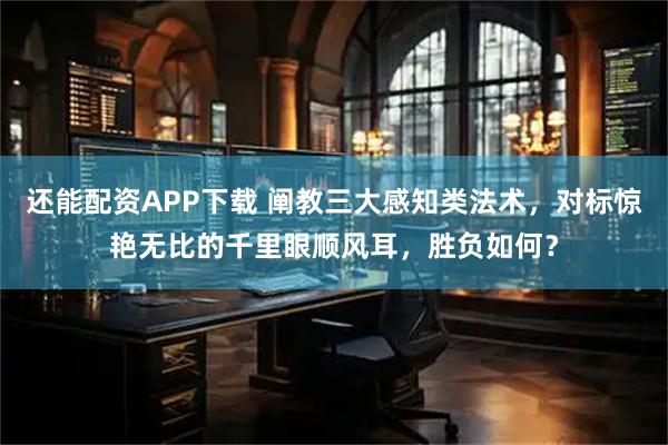 还能配资APP下载 阐教三大感知类法术，对标惊艳无比的千里眼顺风耳，胜负如何？