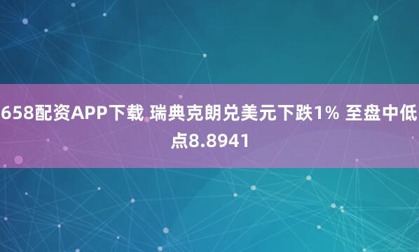 658配资APP下载 瑞典克朗兑美元下跌1% 至盘中低点8.8941