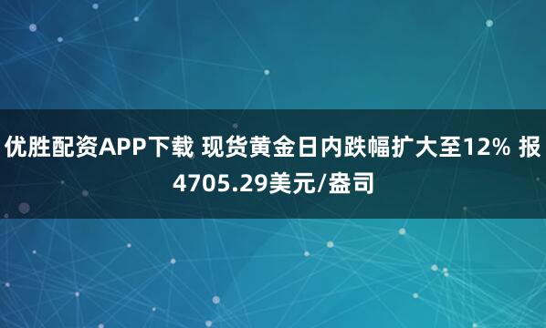 优胜配资APP下载 现货黄金日内跌幅扩大至12% 报4705.29美元/盎司
