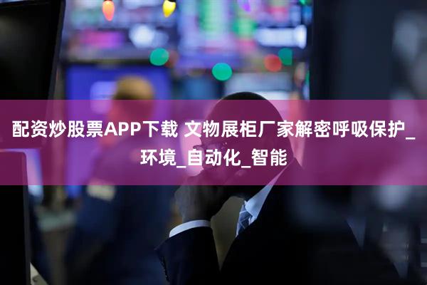 配资炒股票APP下载 文物展柜厂家解密呼吸保护_环境_自动化_智能