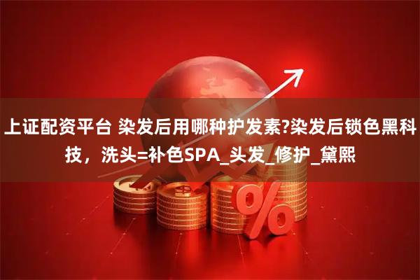 上证配资平台 染发后用哪种护发素?染发后锁色黑科技，洗头=补色SPA_头发_修护_黛熙