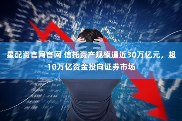 星配资官网官网 信托资产规模逼近30万亿元，超10万亿资金投向证券市场