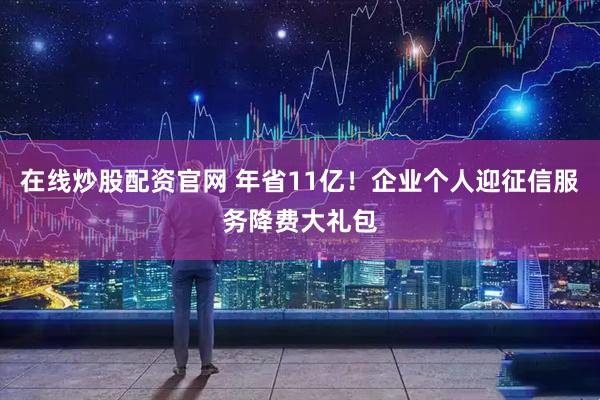 在线炒股配资官网 年省11亿！企业个人迎征信服务降费大礼包