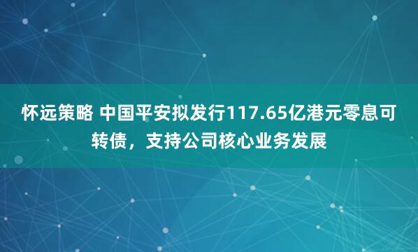 怀远策略 中国平安拟发行117.65亿港元零息可转债，支持公司核心业务发展
