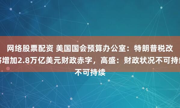 网络股票配资 美国国会预算办公室：特朗普税改将增加2.8万亿美元财政赤字，高盛：财政状况不可持续