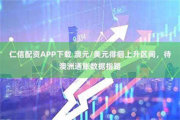 仁信配资APP下载 澳元/美元徘徊上升区间，待澳洲通胀数据指路