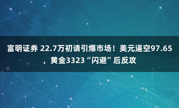 富明证券 22.7万初请引爆市场！美元逼空97.65，黄金3323“闪避”后反攻