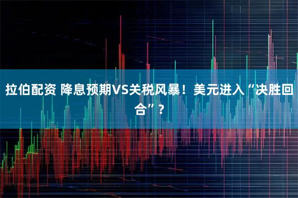 拉伯配资 降息预期VS关税风暴！美元进入“决胜回合”？