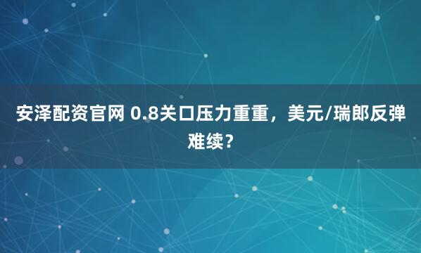 安泽配资官网 0.8关口压力重重，美元/瑞郎反弹难续？