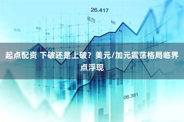 起点配资 下破还是上破？美元/加元震荡格局临界点浮现