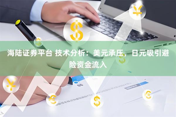 海陆证券平台 技术分析：美元承压，日元吸引避险资金流入